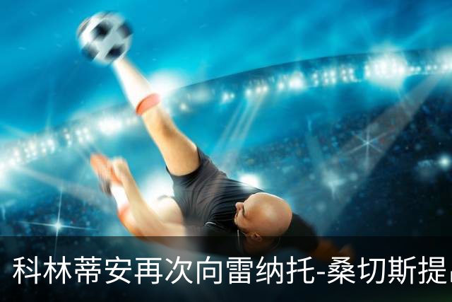 科林蒂安再次向雷纳托-桑切斯提出报价